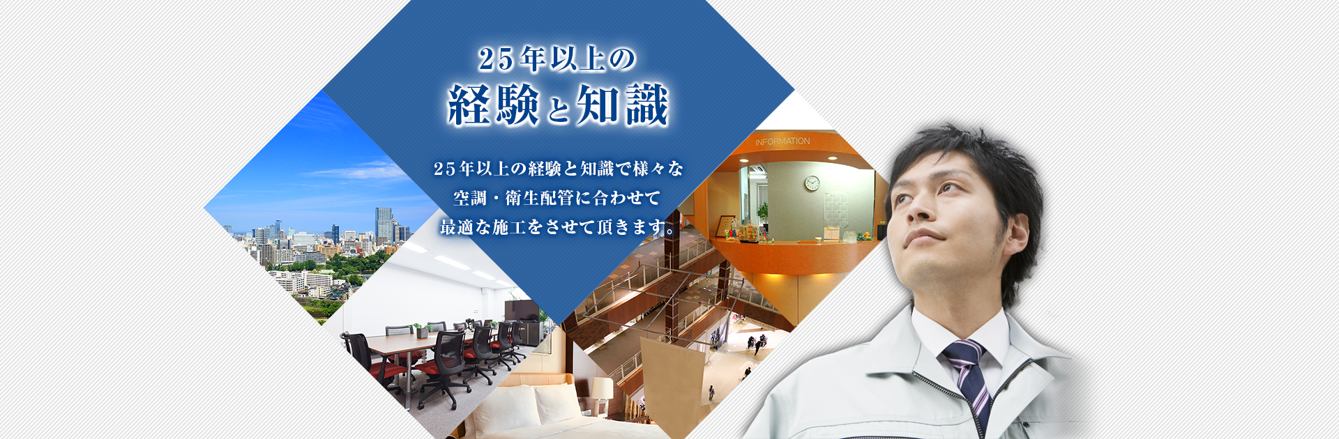 25年以上の経験と知識,２５年以上の経験と知識で様々な空調・衛生配管に合わせて最適な施工をさせて頂きます。