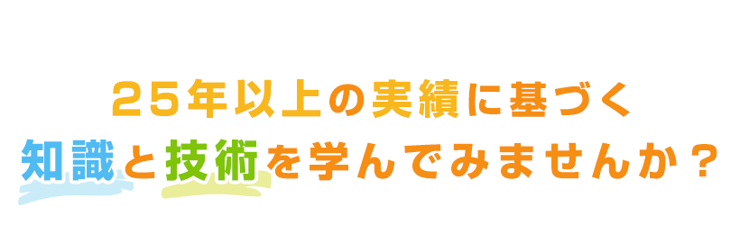 25年以上の実績に基づく知識と技術を学んでみませんか？