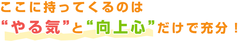 ここに持ってくるのは“やる気”と“向上心”だけで充分！